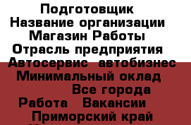 Подготовщик › Название организации ­ Магазин Работы › Отрасль предприятия ­ Автосервис, автобизнес › Минимальный оклад ­ 45 000 - Все города Работа » Вакансии   . Приморский край,Уссурийский г. о. 